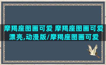 摩羯座图画可爱 摩羯座图画可爱漂亮,动漫版/摩羯座图画可爱 摩羯座图画可爱漂亮,动漫版-我的网站